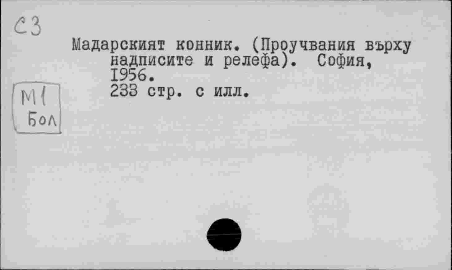 ﻿«
Мадарският конник. (Проучвания върху надписите и релефа). София, 1956.
233 стр. с илл.